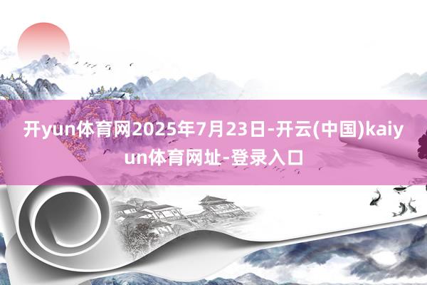 开yun体育网2025年7月23日-开云(中国)kaiyun体育网址-登录入口