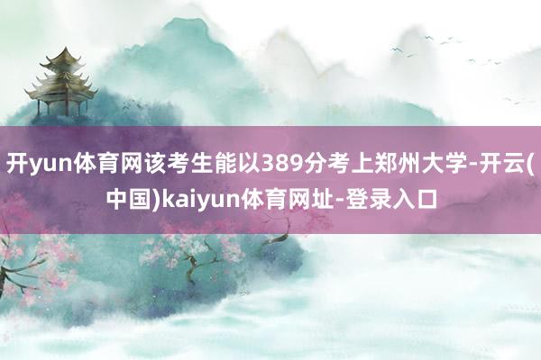 开yun体育网该考生能以389分考上郑州大学-开云(中国)kaiyun体育网址-登录入口