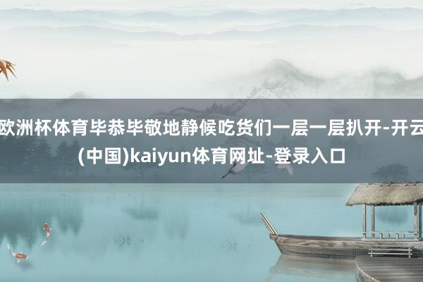 欧洲杯体育毕恭毕敬地静候吃货们一层一层扒开-开云(中国)kaiyun体育网址-登录入口