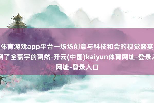 体育游戏app平台一场场创意与科技和会的视觉盛宴受到了全寰宇的蔼然-开云(中国)kaiyun体育网址-登录入口