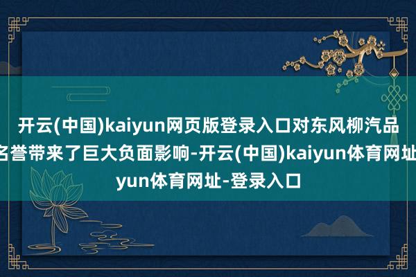 开云(中国)kaiyun网页版登录入口对东风柳汽品牌及交易名誉带来了巨大负面影响-开云(中国)kaiyun体育网址-登录入口