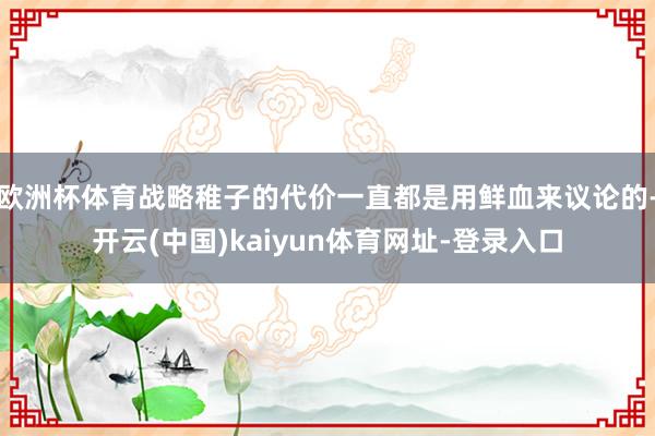 欧洲杯体育战略稚子的代价一直都是用鲜血来议论的-开云(中国)kaiyun体育网址-登录入口