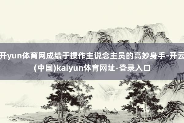 开yun体育网成绩于操作主说念主员的高妙身手-开云(中国)kaiyun体育网址-登录入口