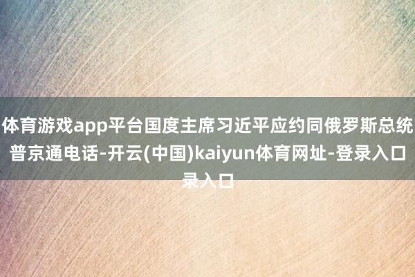 体育游戏app平台国度主席习近平应约同俄罗斯总统普京通电话-开云(中国)kaiyun体育网址-登录入口