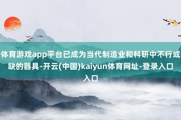 体育游戏app平台已成为当代制造业和科研中不行或缺的器具-开云(中国)kaiyun体育网址-登录入口