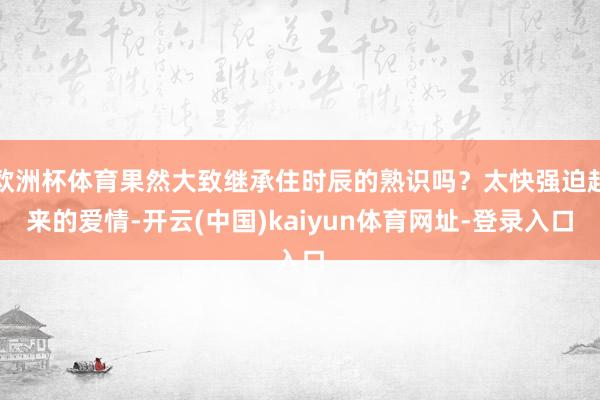 欧洲杯体育果然大致继承住时辰的熟识吗？太快强迫起来的爱情-开云(中国)kaiyun体育网址-登录入口