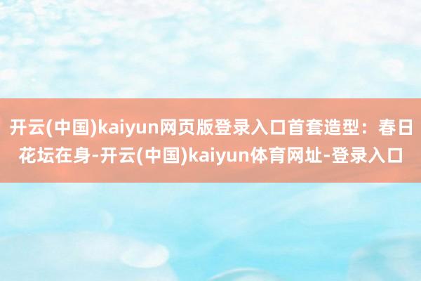 开云(中国)kaiyun网页版登录入口首套造型：春日花坛在身-开云(中国)kaiyun体育网址-登录入口