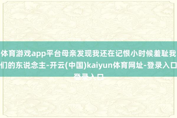体育游戏app平台母亲发现我还在记恨小时候羞耻我们的东说念主-开云(中国)kaiyun体育网址-登录入口
