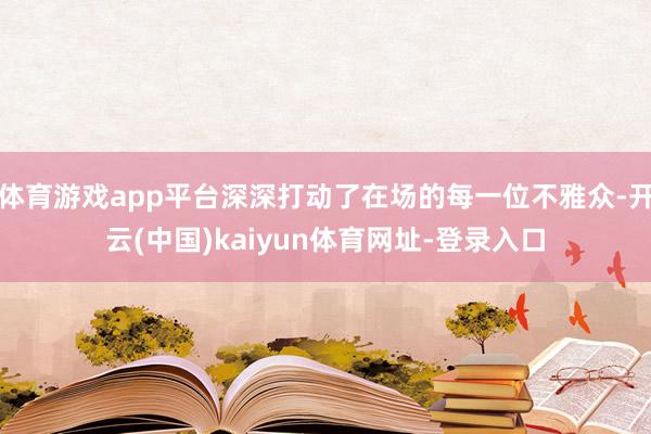 体育游戏app平台深深打动了在场的每一位不雅众-开云(中国)kaiyun体育网址-登录入口
