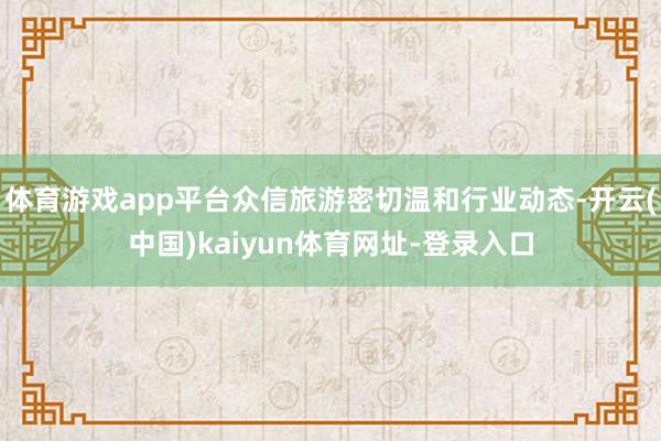 体育游戏app平台众信旅游密切温和行业动态-开云(中国)kaiyun体育网址-登录入口