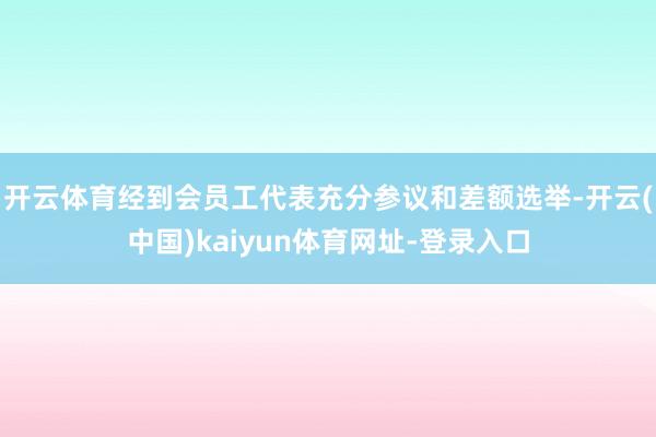 开云体育经到会员工代表充分参议和差额选举-开云(中国)kaiyun体育网址-登录入口