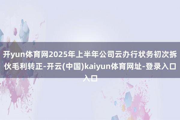 开yun体育网2025年上半年公司云办行状务初次拆伙毛利转正-开云(中国)kaiyun体育网址-登录入口