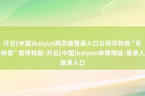 开云(中国)kaiyun网页版登录入口公司可转债“东杰转债”暂停转股-开云(中国)kaiyun体育网址-登录入口