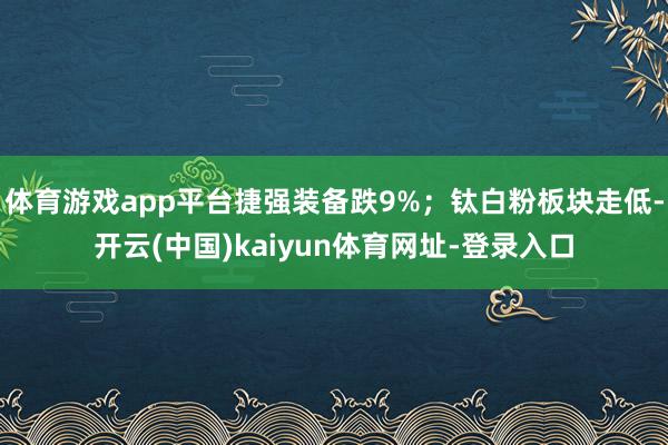 体育游戏app平台捷强装备跌9%；钛白粉板块走低-开云(中国)kaiyun体育网址-登录入口
