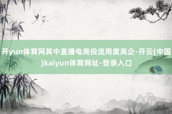 开yun体育网其中直播电商投流用度高企-开云(中国)kaiyun体育网址-登录入口