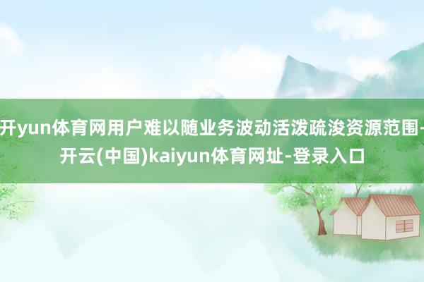 开yun体育网用户难以随业务波动活泼疏浚资源范围-开云(中国)kaiyun体育网址-登录入口