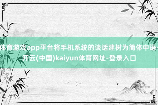 体育游戏app平台将手机系统的谈话建树为简体中语-开云(中国)kaiyun体育网址-登录入口