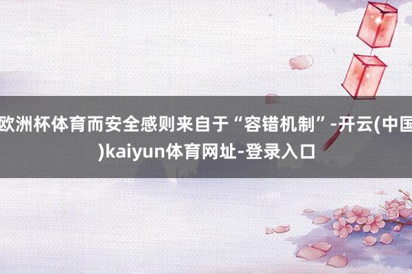 欧洲杯体育而安全感则来自于“容错机制”-开云(中国)kaiyun体育网址-登录入口