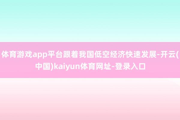 体育游戏app平台跟着我国低空经济快速发展-开云(中国)kaiyun体育网址-登录入口