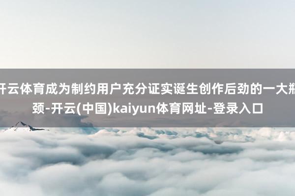 开云体育成为制约用户充分证实诞生创作后劲的一大瓶颈-开云(中国)kaiyun体育网址-登录入口