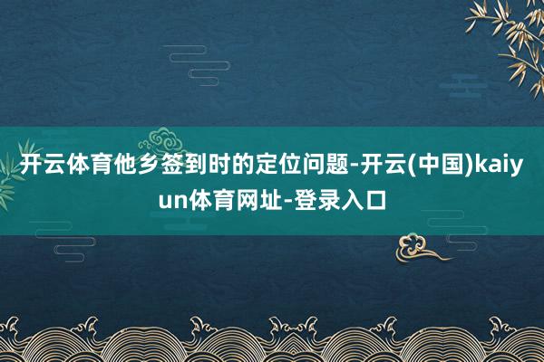 开云体育他乡签到时的定位问题-开云(中国)kaiyun体育网址-登录入口