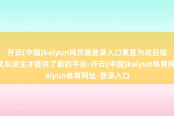 开云(中国)kaiyun网页版登录入口更是为改日培养高端倪交叉东谈主才提供了新的平台-开云(中国)kaiyun体育网址-登录入口
