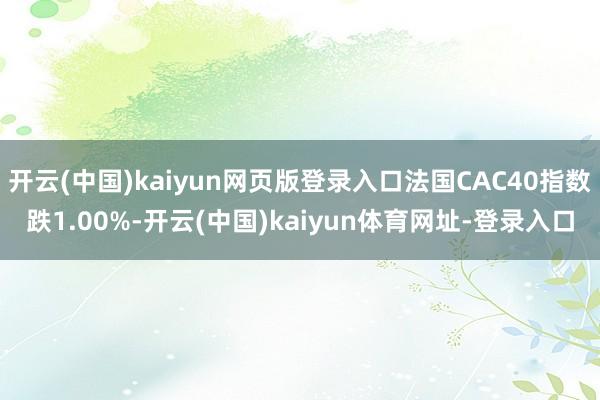 开云(中国)kaiyun网页版登录入口法国CAC40指数跌1.00%-开云(中国)kaiyun体育网址-登录入口