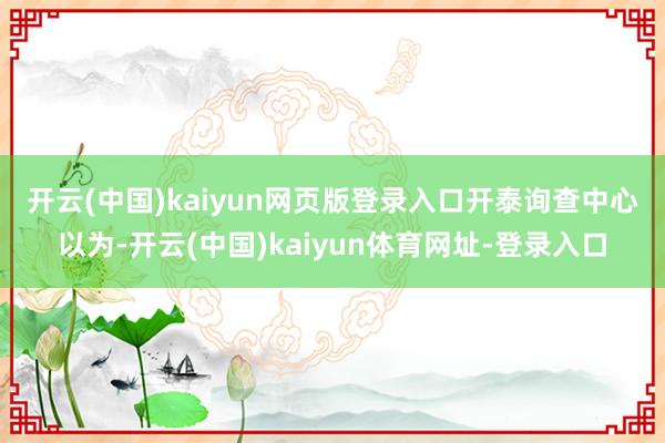开云(中国)kaiyun网页版登录入口  开泰询查中心以为-开云(中国)kaiyun体育网址-登录入口