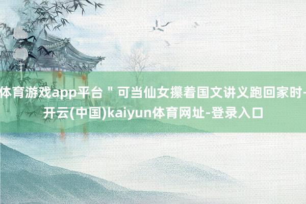 体育游戏app平台"可当仙女攥着国文讲义跑回家时-开云(中国)kaiyun体育网址-登录入口