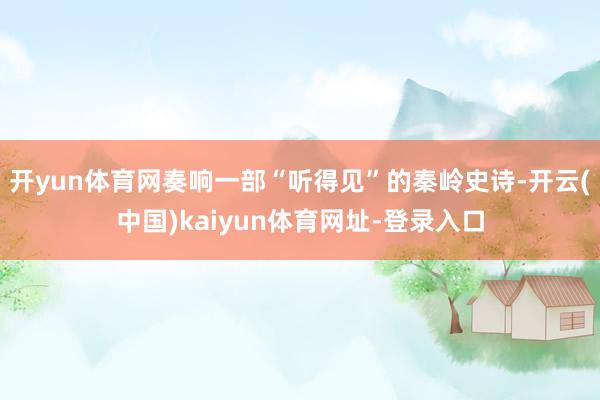 开yun体育网奏响一部“听得见”的秦岭史诗-开云(中国)kaiyun体育网址-登录入口