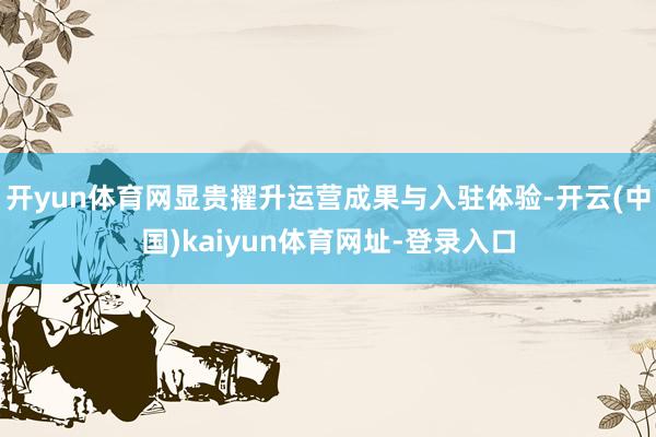 开yun体育网显贵擢升运营成果与入驻体验-开云(中国)kaiyun体育网址-登录入口