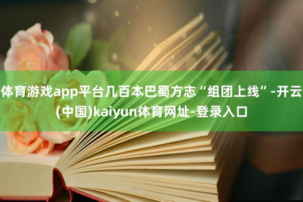 体育游戏app平台几百本巴蜀方志“组团上线”-开云(中国)kaiyun体育网址-登录入口