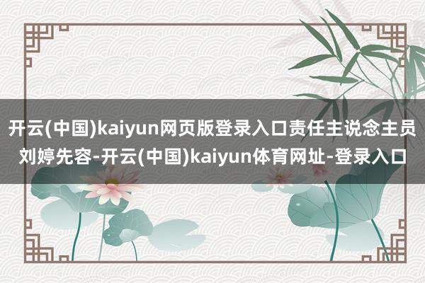 开云(中国)kaiyun网页版登录入口责任主说念主员刘婷先容-开云(中国)kaiyun体育网址-登录入口