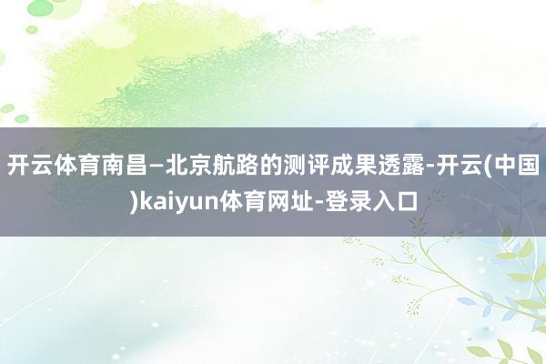 开云体育　　南昌—北京航路的测评成果透露-开云(中国)kaiyun体育网址-登录入口