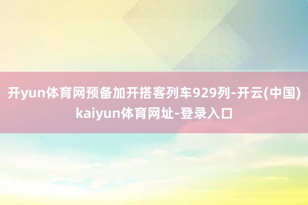 开yun体育网预备加开搭客列车929列-开云(中国)kaiyun体育网址-登录入口