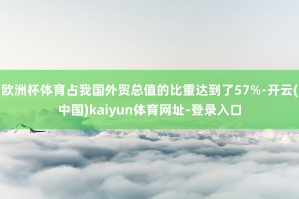 欧洲杯体育占我国外贸总值的比重达到了57%-开云(中国)kaiyun体育网址-登录入口