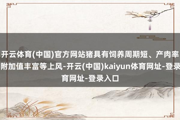 开云体育(中国)官方网站猪具有饲养周期短、产肉率高、附加值丰富等上风-开云(中国)kaiyun体育网址-登录入口