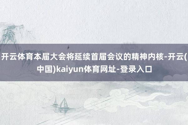开云体育本届大会将延续首届会议的精神内核-开云(中国)kaiyun体育网址-登录入口
