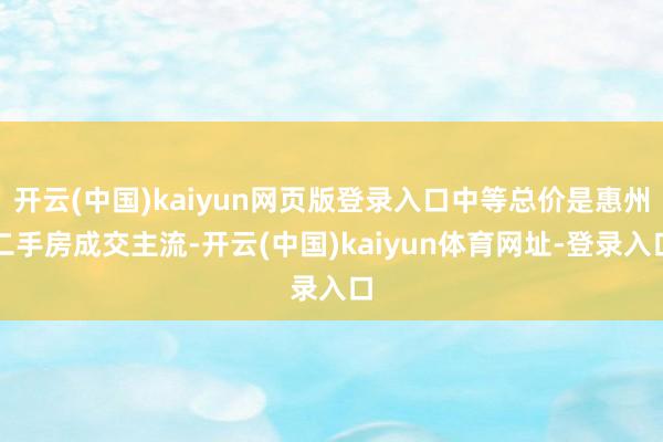 开云(中国)kaiyun网页版登录入口中等总价是惠州二手房成交主流-开云(中国)kaiyun体育网址-登录入口