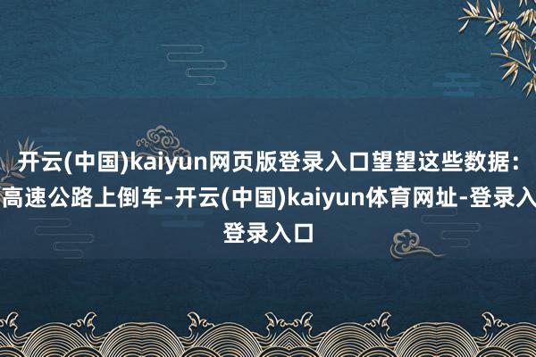 开云(中国)kaiyun网页版登录入口望望这些数据：在高速公路上倒车-开云(中国)kaiyun体育网址-登录入口