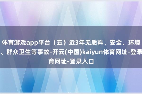 体育游戏app平台（五）近3年无质料、安全、环境混浊、群众卫生等事故-开云(中国)kaiyun体育网址-登录入口