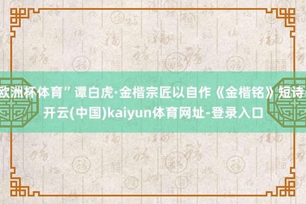 欧洲杯体育”谭白虎·金楷宗匠以自作《金楷铭》短诗-开云(中国)kaiyun体育网址-登录入口