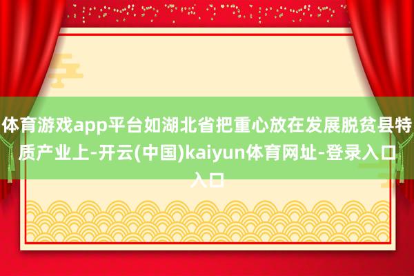 体育游戏app平台如湖北省把重心放在发展脱贫县特质产业上-开云(中国)kaiyun体育网址-登录入口