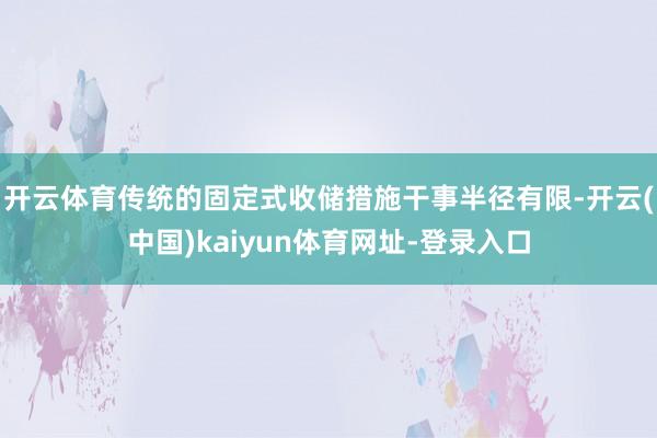开云体育传统的固定式收储措施干事半径有限-开云(中国)kaiyun体育网址-登录入口