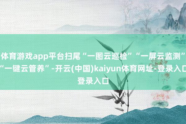 体育游戏app平台扫尾“一图云巡检”“一屏云监测”“一键云管养”-开云(中国)kaiyun体育网址-登录入口