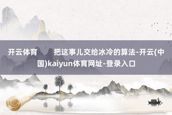 开云体育        把这事儿交给冰冷的算法-开云(中国)kaiyun体育网址-登录入口