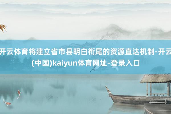 开云体育将建立省市县明白衔尾的资源直达机制-开云(中国)kaiyun体育网址-登录入口