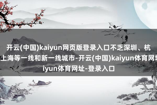 开云(中国)kaiyun网页版登录入口不乏深圳、杭州、成皆、上海等一线和新一线城市-开云(中国)kaiyun体育网址-登录入口
