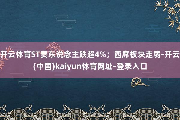 开云体育ST贵东说念主跌超4%;西席板块走弱-开云(中国)kaiyun体育网址-登录入口