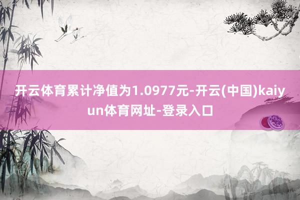 开云体育累计净值为1.0977元-开云(中国)kaiyun体育网址-登录入口
